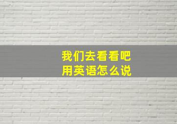 我们去看看吧 用英语怎么说